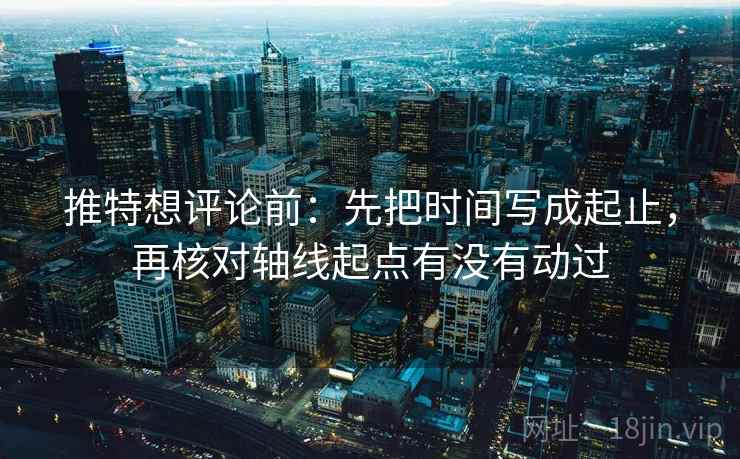 推特想评论前:先把时间写成起止,再核对轴线起点有没有动过 推特想评论前:先把时间写成起止,再核对轴线起点有没有动过