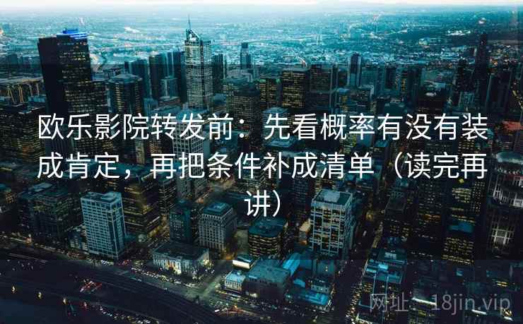 欧乐影院转发前:先看概率有没有装成肯定,再把条件补成清单(读完再讲) 欧乐影院转发前:先看概率有没有装成肯定,再把条件补成清单(读完再讲)