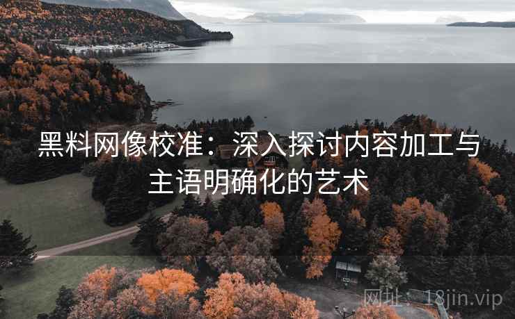 黑料网像校准:深入探讨内容加工与主语明确化的艺术 黑料网像校准:深入探讨内容加工与主语明确化的艺术