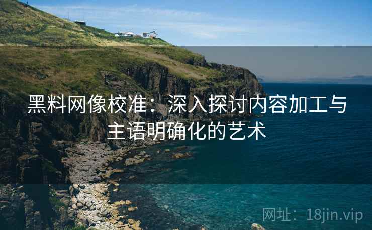 黑料网像校准:深入探讨内容加工与主语明确化的艺术 黑料网像校准:深入探讨内容加工与主语明确化的艺术