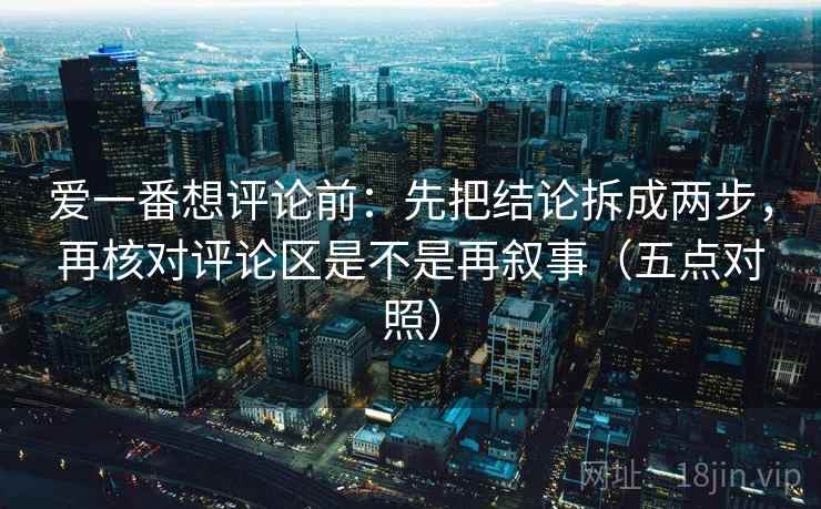 爱一番想评论前:先把结论拆成两步,再核对评论区是不是再叙事(五点对照) 爱一番想评论前:先把结论拆成两步,再核对评论区是不是再叙事(五点对照)