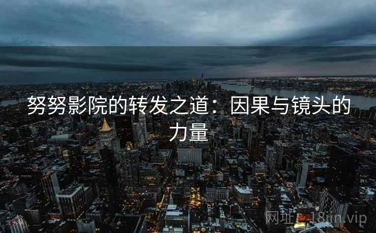努努影院的转发之道:因果与镜头的力量 努努影院的转发之道:因果与镜头的力量