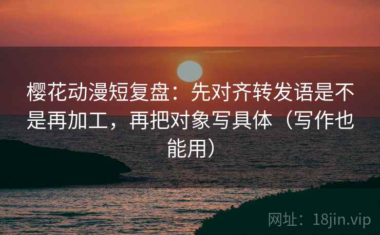 樱花动漫短复盘:先对齐转发语是不是再加工,再把对象写具体(写作也能用) 樱花动漫短复盘:先对齐转发语是不是再加工,再把对象写具体(写作也能用)