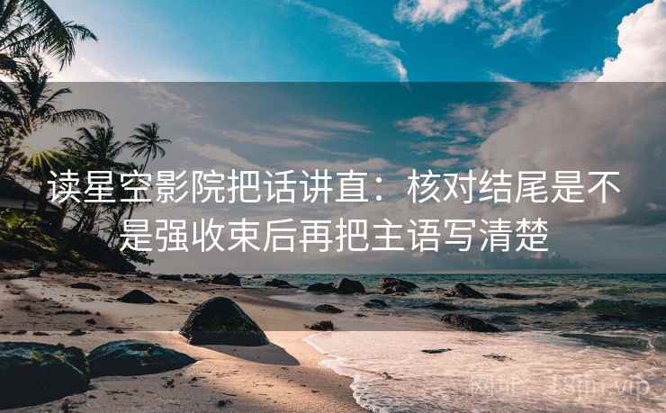 读星空影院把话讲直:核对结尾是不是强收束后再把主语写清楚 读星空影院把话讲直:核对结尾是不是强收束后再把主语写清楚