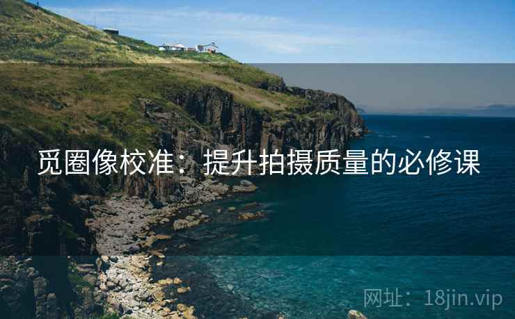 觅圈像校准:提升拍摄质量的必修课 觅圈像校准:提升拍摄质量的必修课