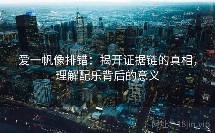 爱一帆像排错:揭开证据链的真相,理解配乐背后的意义 爱一帆像排错:揭开证据链的真相,理解配乐背后的意义
