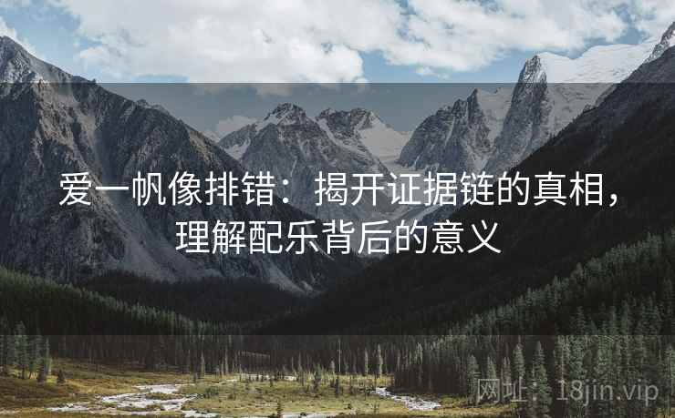 爱一帆像排错:揭开证据链的真相,理解配乐背后的意义 爱一帆像排错:揭开证据链的真相,理解配乐背后的意义