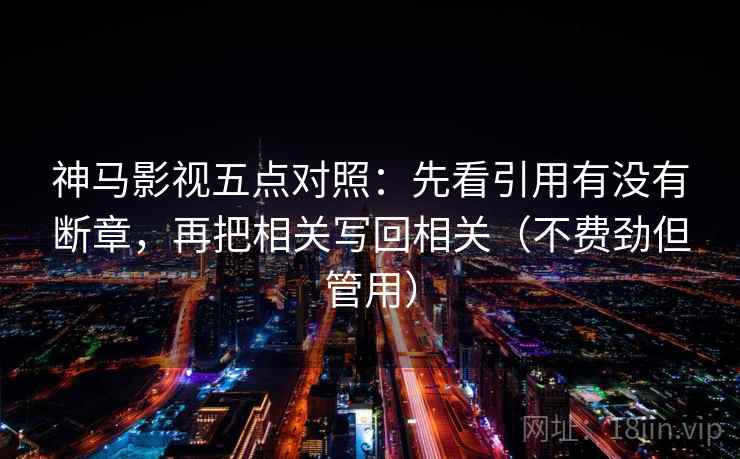 神马影视五点对照：先看引用有没有断章，再把相关写回相关（不费劲但管用）