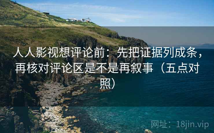人人影视想评论前:先把证据列成条,再核对评论区是不是再叙事(五点对照) 人人影视想评论前:先把证据列成条,再核对评论区是不是再叙事(五点对照)