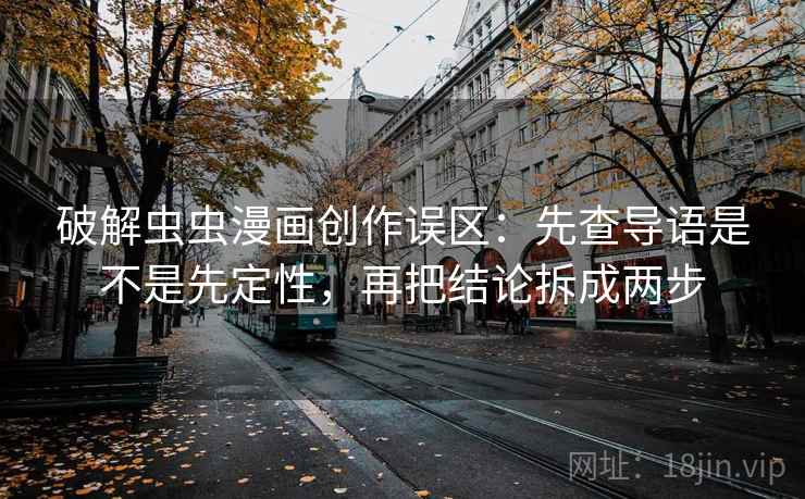破解虫虫漫画创作误区:先查导语是不是先定性,再把结论拆成两步 破解虫虫漫画创作误区:先查导语是不是先定性,再把结论拆成两步