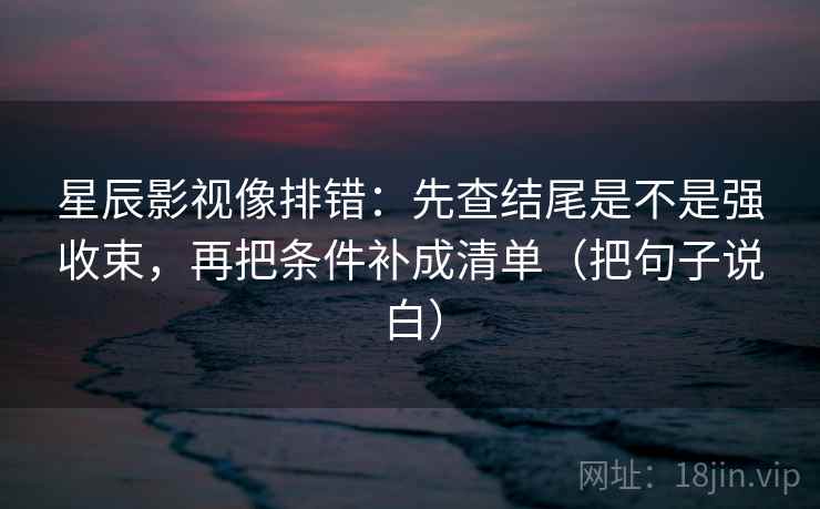 星辰影视像排错:先查结尾是不是强收束,再把条件补成清单(把句子说白) 星辰影视像排错:先查结尾是不是强收束,再把条件补成清单(把句子说白)