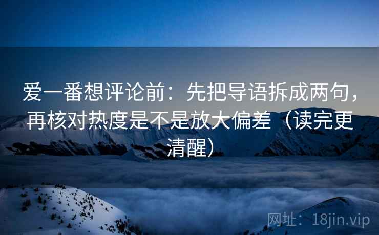爱一番想评论前:先把导语拆成两句,再核对热度是不是放大偏差(读完更清醒) 爱一番想评论前:先把导语拆成两句,再核对热度是不是放大偏差(读完更清醒)