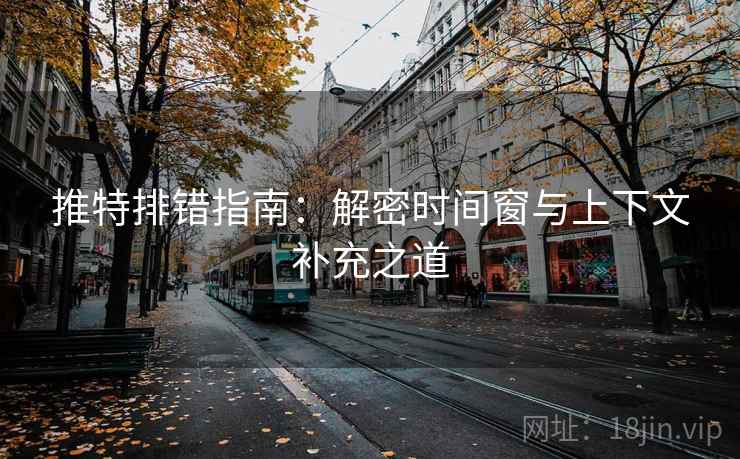 推特排错指南:解密时间窗与上下文补充之道 推特排错指南:解密时间窗与上下文补充之道
