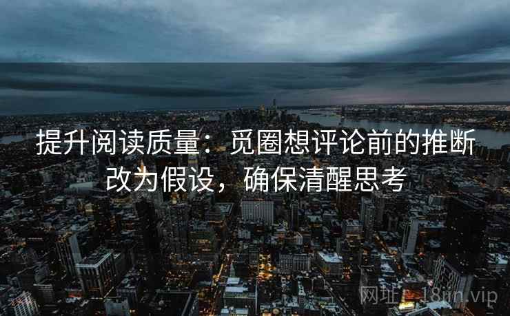 提升阅读质量:觅圈想评论前的推断改为假设,确保清醒思考 提升阅读质量:觅圈想评论前的推断改为假设,确保清醒思考