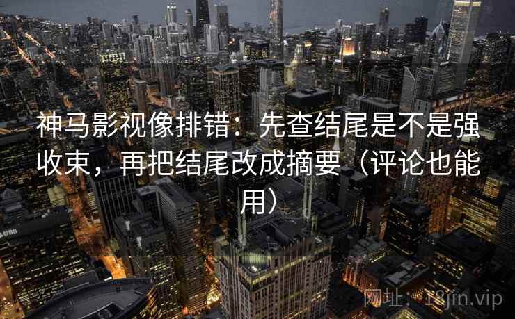 神马影视像排错:先查结尾是不是强收束,再把结尾改成摘要(评论也能用) 神马影视像排错:先查结尾是不是强收束,再把结尾改成摘要(评论也能用)