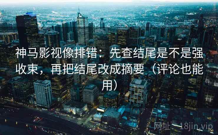 神马影视像排错:先查结尾是不是强收束,再把结尾改成摘要(评论也能用) 神马影视像排错:先查结尾是不是强收束,再把结尾改成摘要(评论也能用)