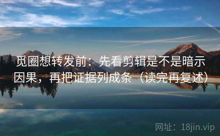 觅圈想转发前:先看剪辑是不是暗示因果,再把证据列成条(读完再复述) 觅圈想转发前:先看剪辑是不是暗示因果,再把证据列成条(读完再复述)