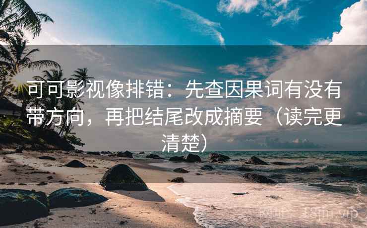 可可影视像排错:先查因果词有没有带方向,再把结尾改成摘要(读完更清楚) 可可影视像排错:先查因果词有没有带方向,再把结尾改成摘要(读完更清楚)