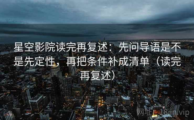 星空影院读完再复述:先问导语是不是先定性,再把条件补成清单(读完再复述) 星空影院读完再复述:先问导语是不是先定性,再把条件补成清单(读完再复述)