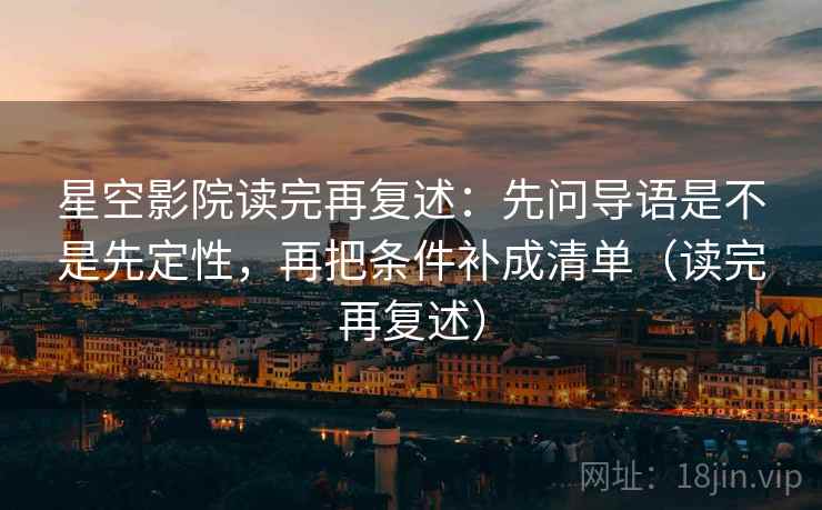星空影院读完再复述:先问导语是不是先定性,再把条件补成清单(读完再复述) 星空影院读完再复述:先问导语是不是先定性,再把条件补成清单(读完再复述)