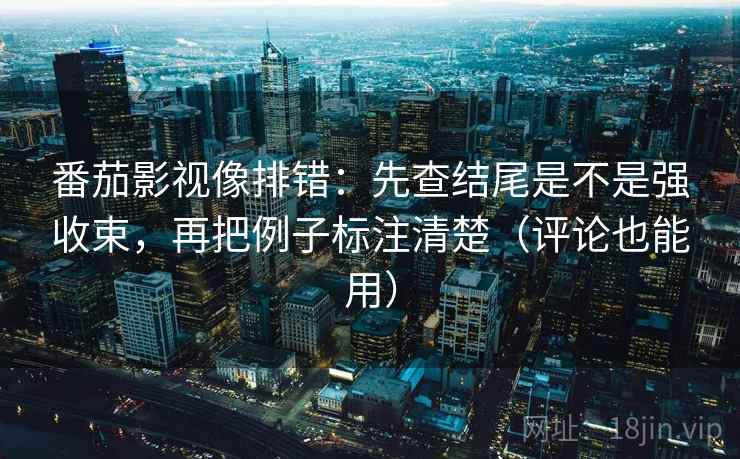 番茄影视像排错:先查结尾是不是强收束,再把例子标注清楚(评论也能用) 番茄影视像排错:先查结尾是不是强收束,再把例子标注清楚(评论也能用)