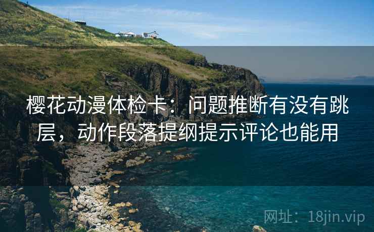 樱花动漫体检卡:问题推断有没有跳层,动作段落提纲提示评论也能用 樱花动漫体检卡:问题推断有没有跳层,动作段落提纲提示评论也能用
