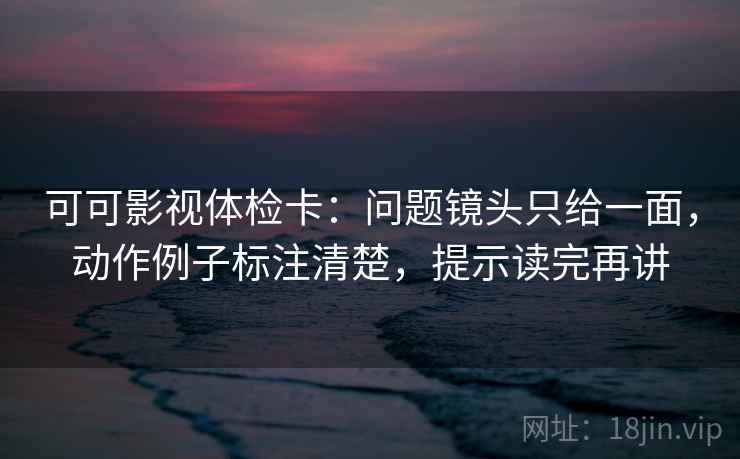 可可影视体检卡:问题镜头只给一面,动作例子标注清楚,提示读完再讲 可可影视体检卡:问题镜头只给一面,动作例子标注清楚,提示读完再讲
