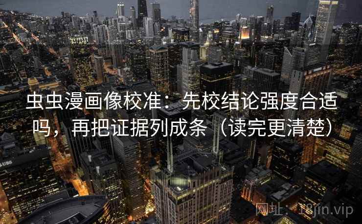 虫虫漫画像校准:先校结论强度合适吗,再把证据列成条(读完更清楚) 虫虫漫画像校准:先校结论强度合适吗,再把证据列成条(读完更清楚)