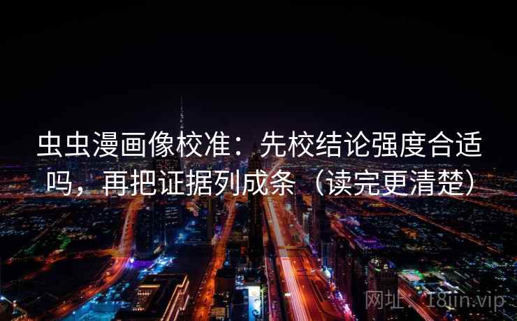 虫虫漫画像校准:先校结论强度合适吗,再把证据列成条(读完更清楚) 虫虫漫画像校准:先校结论强度合适吗,再把证据列成条(读完更清楚)