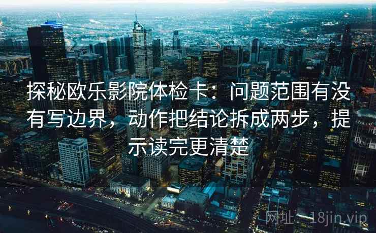探秘欧乐影院体检卡:问题范围有没有写边界,动作把结论拆成两步,提示读完更清楚 探秘欧乐影院体检卡:问题范围有没有写边界,动作把结论拆成两步,提示读完更清楚