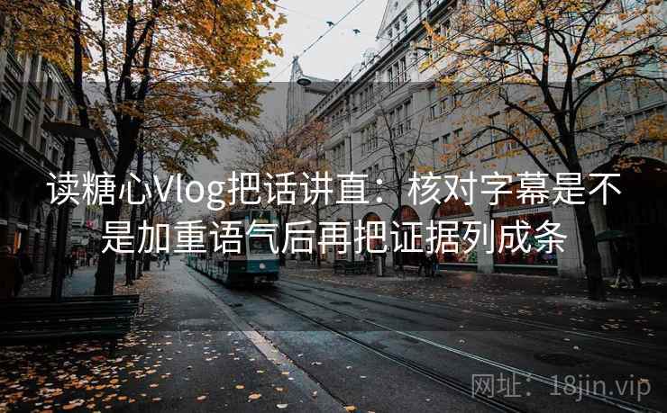 读糖心Vlog把话讲直:核对字幕是不是加重语气后再把证据列成条 读糖心Vlog把话讲直:核对字幕是不是加重语气后再把证据列成条