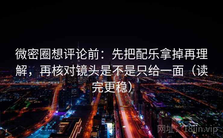 微密圈想评论前:先把配乐拿掉再理解,再核对镜头是不是只给一面(读完更稳) 微密圈想评论前:先把配乐拿掉再理解,再核对镜头是不是只给一面(读完更稳)