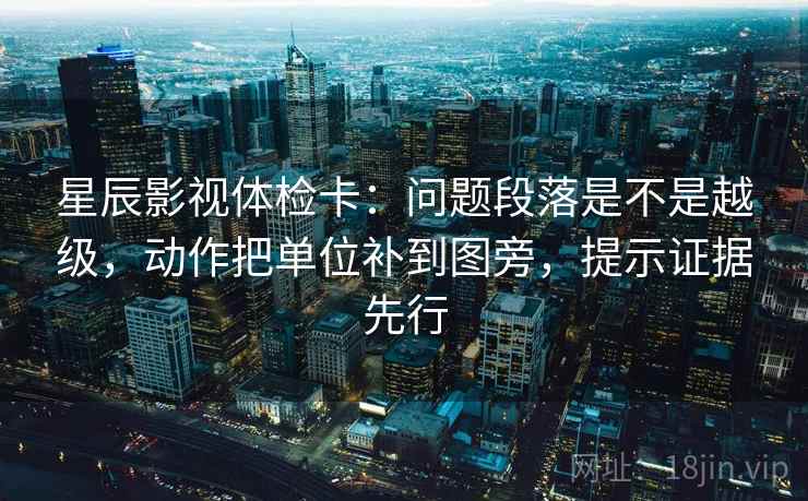 星辰影视体检卡:问题段落是不是越级,动作把单位补到图旁,提示证据先行 星辰影视体检卡:问题段落是不是越级,动作把单位补到图旁,提示证据先行