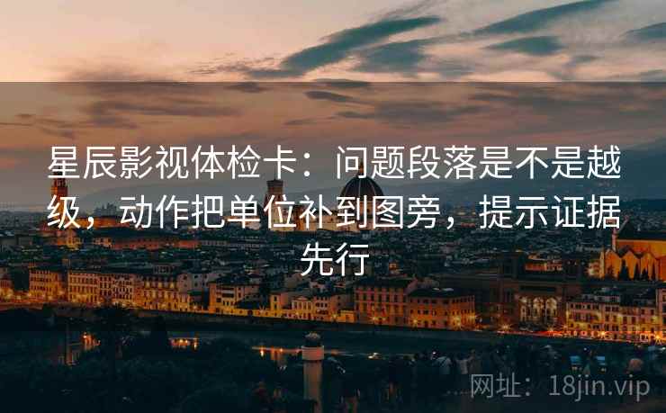 星辰影视体检卡:问题段落是不是越级,动作把单位补到图旁,提示证据先行 星辰影视体检卡:问题段落是不是越级,动作把单位补到图旁,提示证据先行