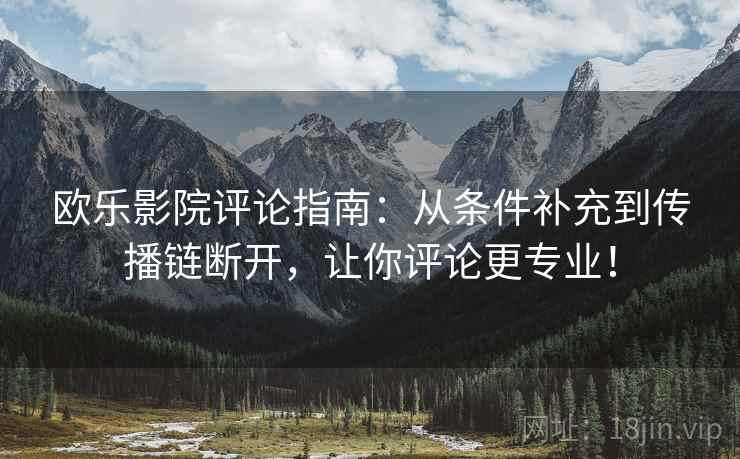 欧乐影院评论指南:从条件补充到传播链断开,让你评论更专业! 欧乐影院评论指南:从条件补充到传播链断开,让你评论更专业!