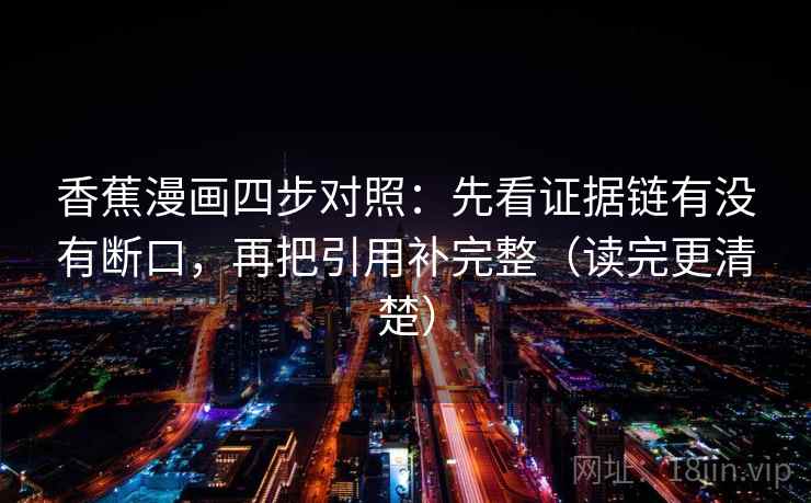 香蕉漫画四步对照:先看证据链有没有断口,再把引用补完整(读完更清楚) 香蕉漫画四步对照:先看证据链有没有断口,再把引用补完整(读完更清楚)