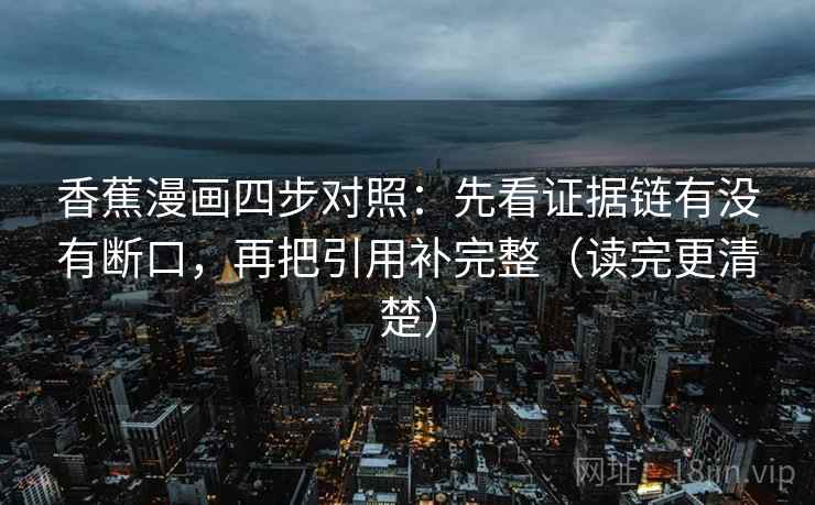 香蕉漫画四步对照:先看证据链有没有断口,再把引用补完整(读完更清楚) 香蕉漫画四步对照:先看证据链有没有断口,再把引用补完整(读完更清楚)