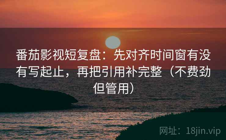番茄影视短复盘:先对齐时间窗有没有写起止,再把引用补完整(不费劲但管用) 番茄影视短复盘:先对齐时间窗有没有写起止,再把引用补完整(不费劲但管用)