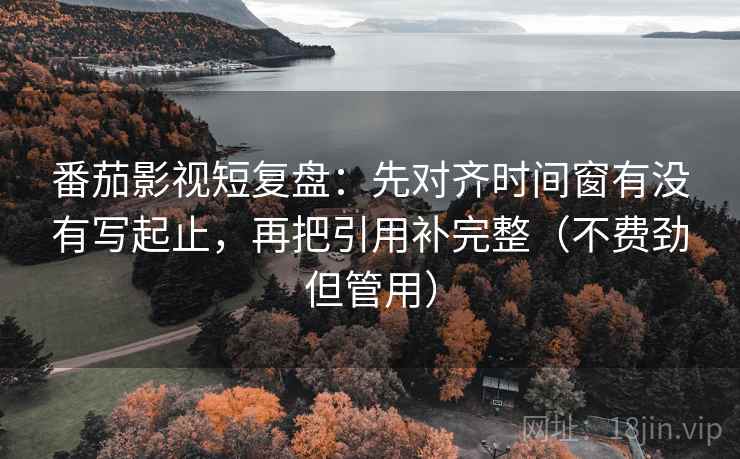 番茄影视短复盘:先对齐时间窗有没有写起止,再把引用补完整(不费劲但管用) 番茄影视短复盘:先对齐时间窗有没有写起止,再把引用补完整(不费劲但管用)