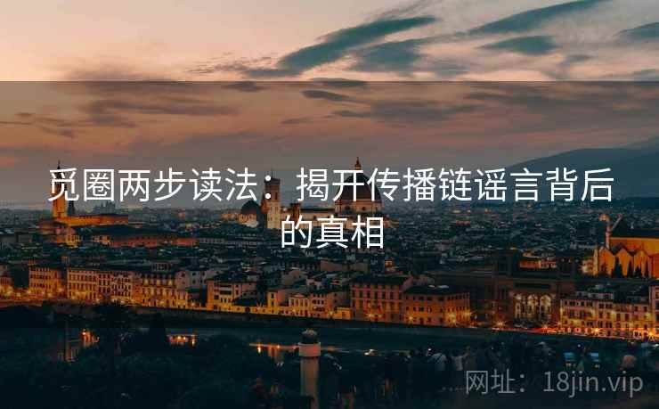 觅圈两步读法:揭开传播链谣言背后的真相 觅圈两步读法:揭开传播链谣言背后的真相