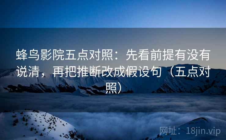 蜂鸟影院五点对照:先看前提有没有说清,再把推断改成假设句(五点对照) 蜂鸟影院五点对照:先看前提有没有说清,再把推断改成假设句(五点对照)