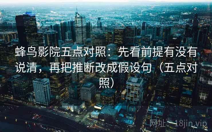 蜂鸟影院五点对照:先看前提有没有说清,再把推断改成假设句(五点对照) 蜂鸟影院五点对照:先看前提有没有说清,再把推断改成假设句(五点对照)