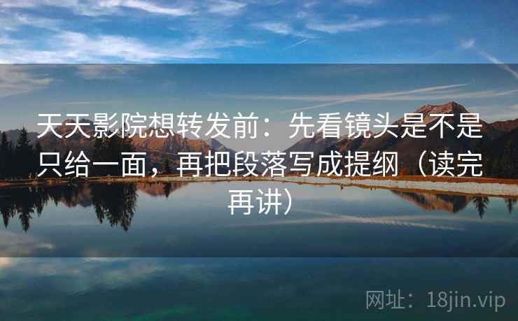 天天影院想转发前:先看镜头是不是只给一面,再把段落写成提纲(读完再讲) 天天影院想转发前:先看镜头是不是只给一面,再把段落写成提纲(读完再讲)
