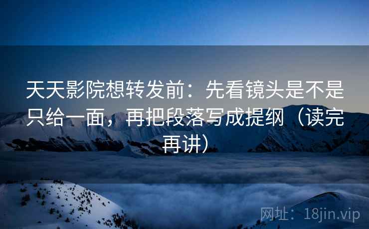 天天影院想转发前:先看镜头是不是只给一面,再把段落写成提纲(读完再讲) 天天影院想转发前:先看镜头是不是只给一面,再把段落写成提纲(读完再讲)