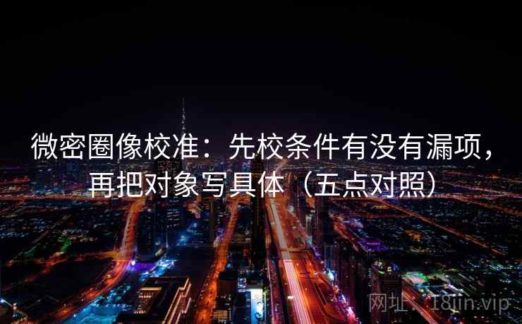 微密圈像校准:先校条件有没有漏项,再把对象写具体(五点对照) 微密圈像校准:先校条件有没有漏项,再把对象写具体(五点对照)