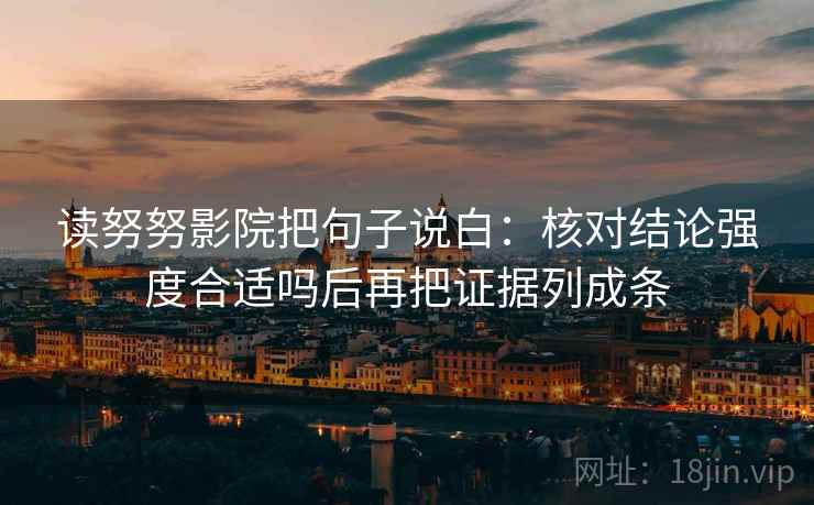 读努努影院把句子说白:核对结论强度合适吗后再把证据列成条 读努努影院把句子说白:核对结论强度合适吗后再把证据列成条