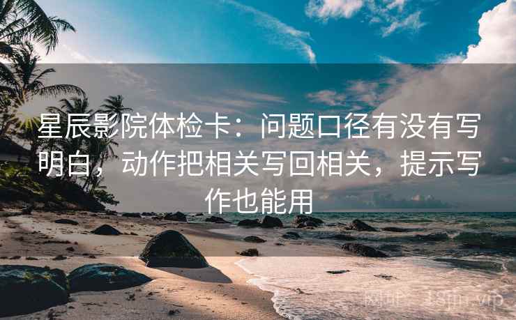 星辰影院体检卡:问题口径有没有写明白,动作把相关写回相关,提示写作也能用 星辰影院体检卡:问题口径有没有写明白,动作把相关写回相关,提示写作也能用