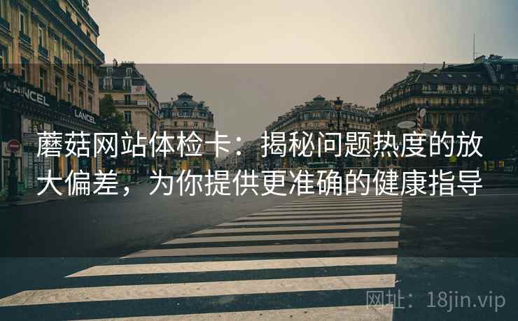 蘑菇网站体检卡:揭秘问题热度的放大偏差,为你提供更准确的健康指导 蘑菇网站体检卡:揭秘问题热度的放大偏差,为你提供更准确的健康指导