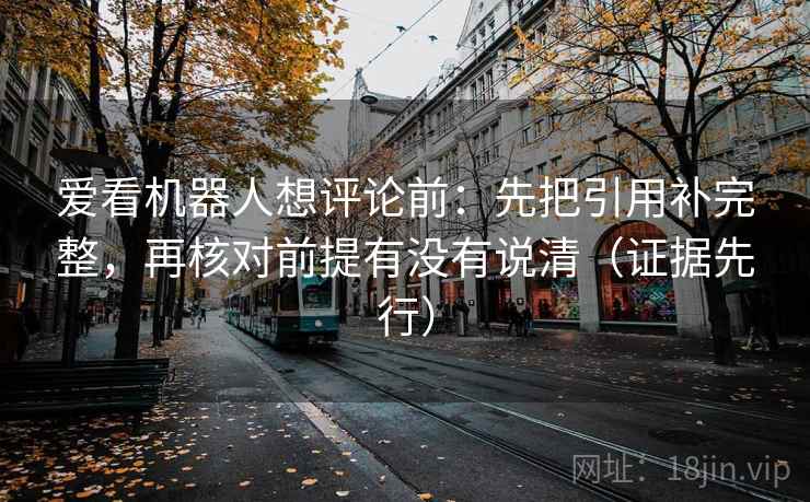 爱看机器人想评论前：先把引用补完整，再核对前提有没有说清（证据先行）