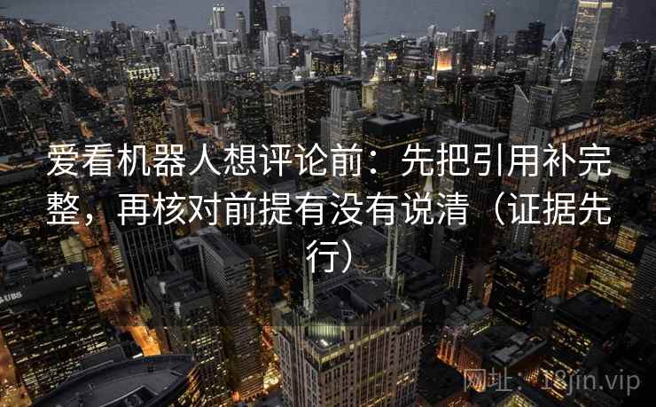 爱看机器人想评论前：先把引用补完整，再核对前提有没有说清（证据先行）